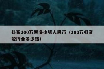 抖音100万赞多少钱人民币（100万抖音赞折合多少钱）