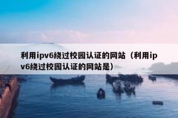 利用ipv6绕过校园认证的网站（利用ipv6绕过校园认证的网站是）