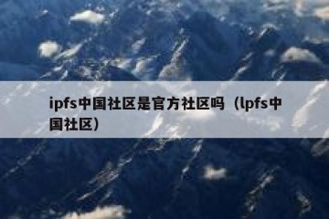 ipfs中国社区是官方社区吗（lpfs中国社区）