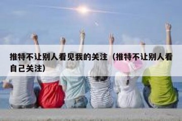 推特不让别人看见我的关注（推特不让别人看自己关注）