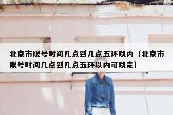 北京市限号时间几点到几点五环以内(北京市限号时间几点到几点五环以内可以走) 第1张 北京市限号时间几点到几点五环以内(北京市限号时间几点到几点五环以内可以走) 第1张