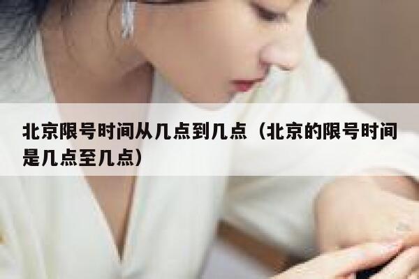北京限号时间从几点到几点(北京的限号时间是几点至几点) 第1张 北京限号时间从几点到几点(北京的限号时间是几点至几点) 第1张