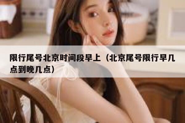 限行尾号北京时间段早上（北京尾号限行早几点到晚几点） 第1张