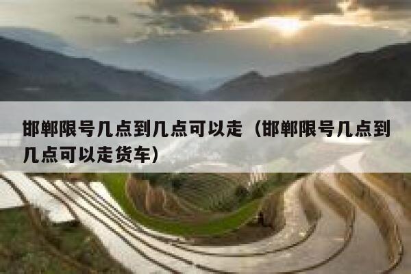 邯郸限号几点到几点可以走（邯郸限号几点到几点可以走货车） 第1张