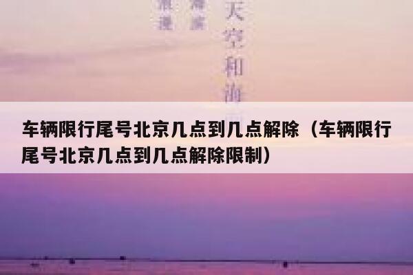 车辆限行尾号北京几点到几点解除（车辆限行尾号北京几点到几点解除限制） 第1张