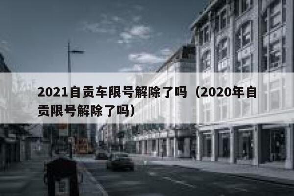 2021自贡车限号解除了吗（2020年自贡限号解除了吗） 第1张