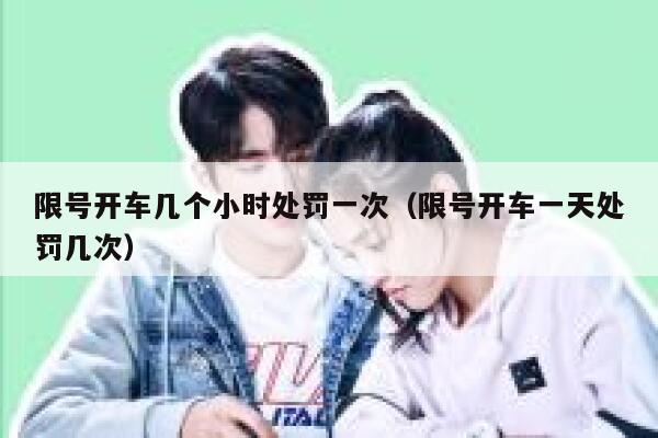 限号开车几个小时处罚一次（限号开车一天处罚几次） 第1张