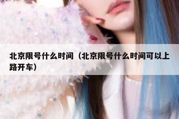 北京限号什么时间（北京限号什么时间可以上路开车） 第1张