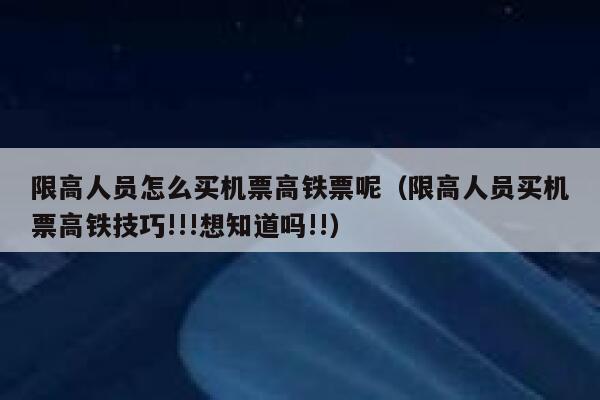 限高人员怎么买机票高铁票呢（限高人员买机票高铁技巧!!!想知道吗!!） 第1张