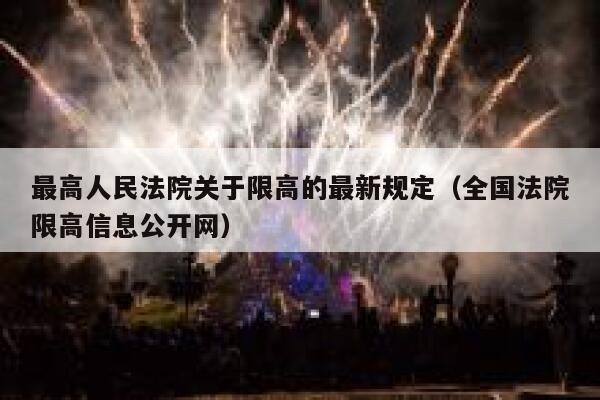 最高人民法院关于限高的最新规定(全国法院限高信息公开网) 第1张 最高人民法院关于限高的最新规定(全国法院限高信息公开网) 第1张