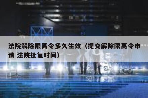法院解除限高令多久生效（提交解除限高令申请 法院批复时间） 第1张