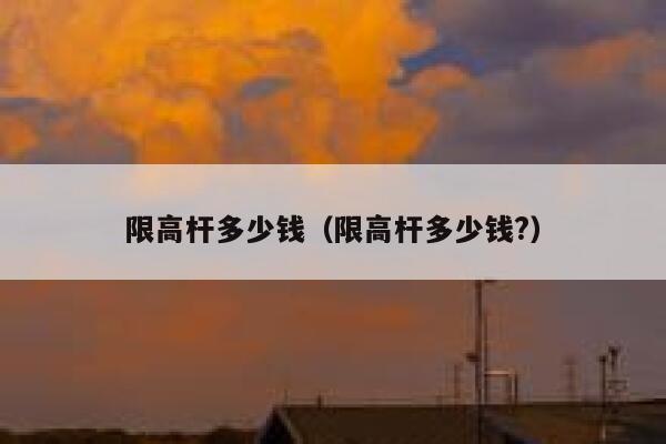 限高杆多少钱(限高杆多少钱?) 第1张 限高杆多少钱(限高杆多少钱?) 第1张