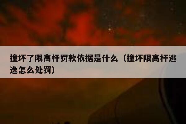 撞坏了限高杆罚款依据是什么（撞坏限高杆逃逸怎么处罚） 第1张