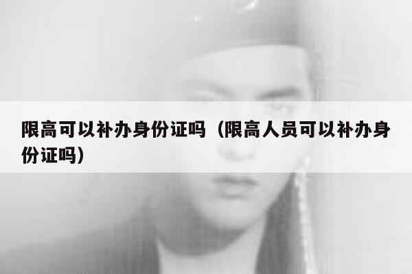 限高可以补办身份证吗（限高人员可以补办身份证吗） 第1张
