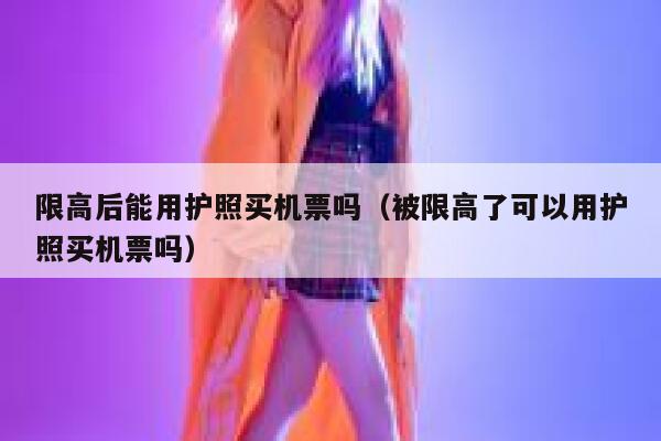 限高后能用护照买机票吗（被限高了可以用护照买机票吗） 第1张