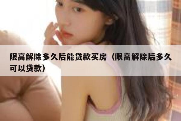 限高解除多久后能贷款买房（限高解除后多久可以贷款） 第1张