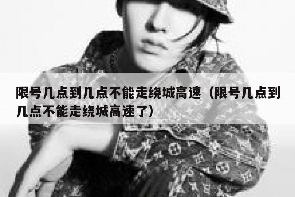 限号几点到几点不能走绕城高速（限号几点到几点不能走绕城高速了） 第1张