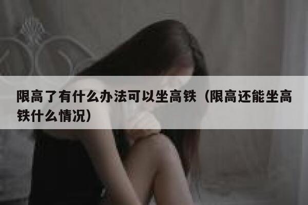 限高了有什么办法可以坐高铁（限高还能坐高铁什么情况） 第1张