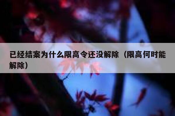 已经结案为什么限高令还没解除（限高何时能解除） 第1张