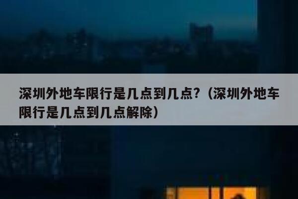 深圳外地车限行是几点到几点?（深圳外地车限行是几点到几点解除） 第1张