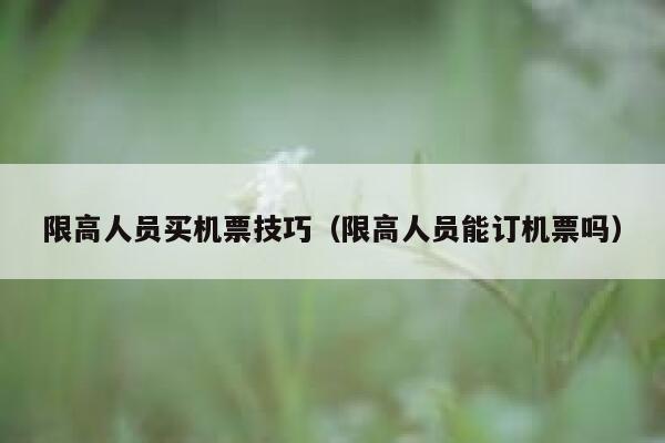 限高人员买机票技巧（限高人员能订机票吗） 第1张