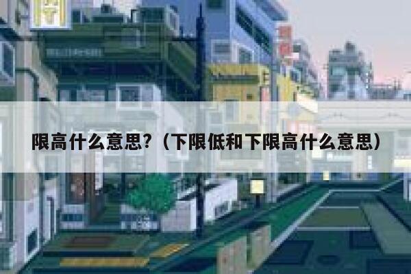 限高什么意思?（下限低和下限高什么意思） 第1张