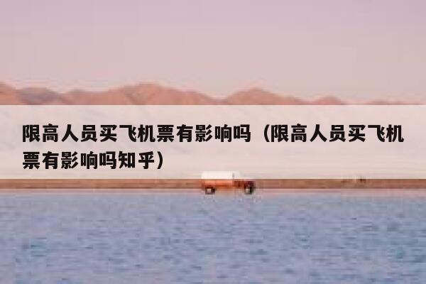 限高人员买飞机票有影响吗（限高人员买飞机票有影响吗知乎） 第1张