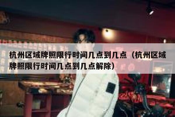 杭州区域牌照限行时间几点到几点（杭州区域牌照限行时间几点到几点解除） 第1张