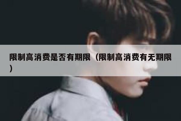 限制高消费是否有期限（限制高消费有无期限） 第1张