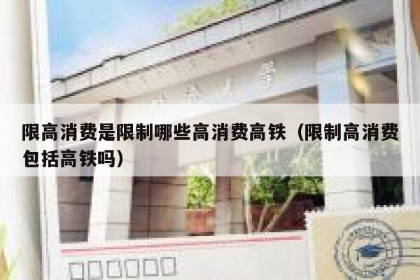限高消费是限制哪些高消费高铁（限制高消费包括高铁吗） 第1张