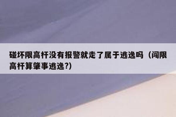 碰坏限高杆没有报警就走了属于逃逸吗（闯限高杆算肇事逃逸?） 第1张