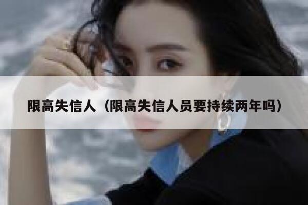 限高失信人（限高失信人员要持续两年吗） 第1张