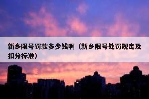 新乡限号罚款多少钱啊（新乡限号处罚规定及扣分标准） 第1张