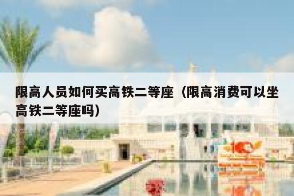限高人员如何买高铁二等座（限高消费可以坐高铁二等座吗） 第1张