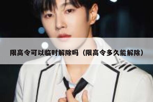 限高令可以临时解除吗（限高令多久能解除） 第1张