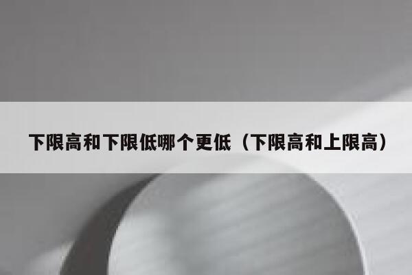 下限高和下限低哪个更低（下限高和上限高） 第1张