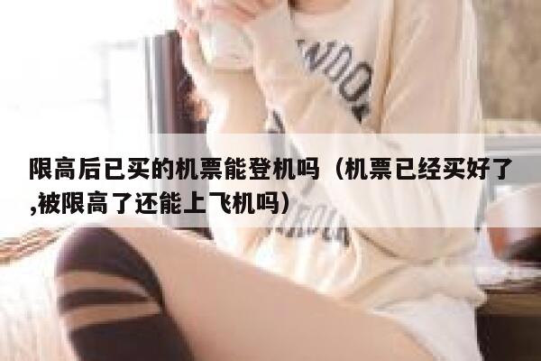 限高后已买的机票能登机吗（机票已经买好了,被限高了还能上飞机吗） 第1张