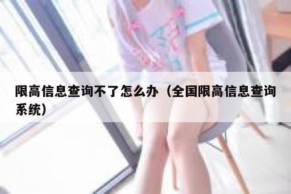 限高信息查询不了怎么办（全国限高信息查询系统） 第1张