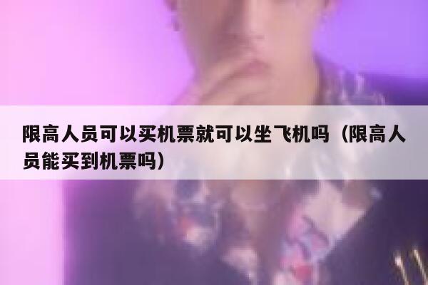 限高人员可以买机票就可以坐飞机吗（限高人员能买到机票吗） 第1张
