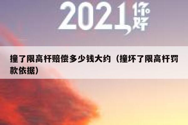 撞了限高杆赔偿多少钱大约（撞坏了限高杆罚款依据） 第1张
