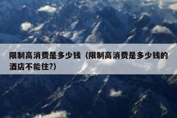 限制高消费是多少钱（限制高消费是多少钱的酒店不能住?） 第1张