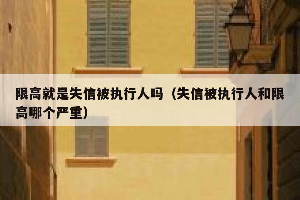 限高就是失信被执行人吗（失信被执行人和限高哪个严重） 第1张