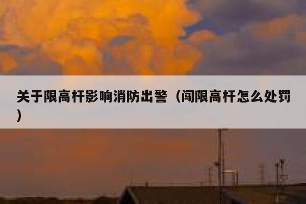 关于限高杆影响消防出警（闯限高杆怎么处罚） 第1张