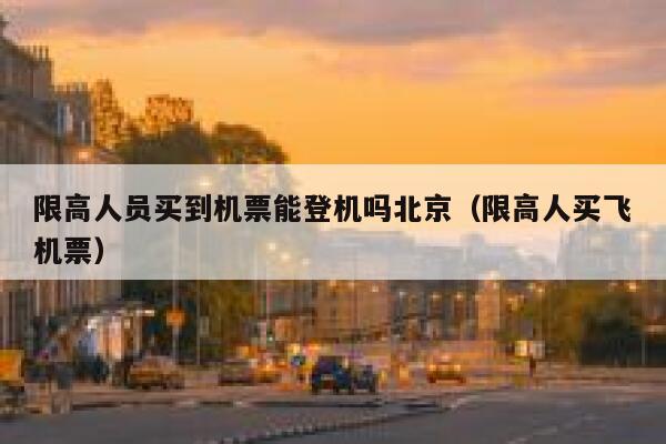 限高人员买到机票能登机吗北京（限高人买飞机票） 第1张
