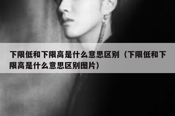 下限低和下限高是什么意思区别（下限低和下限高是什么意思区别图片） 第1张