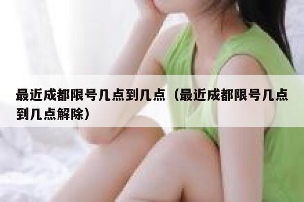 最近成都限号几点到几点（最近成都限号几点到几点解除） 第1张