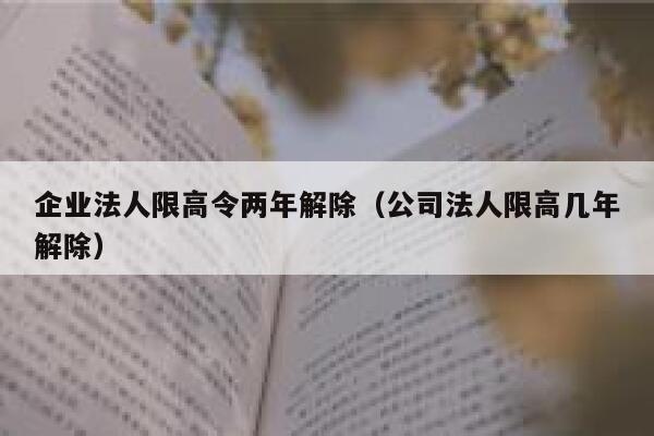 企业法人限高令两年解除（公司法人限高几年解除） 第1张