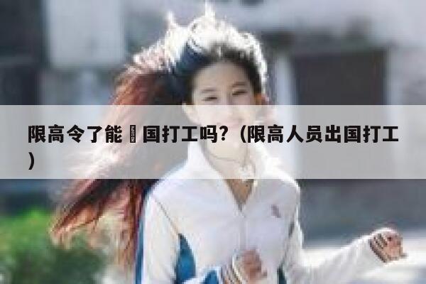 限高令了能岀国打工吗?（限高人员出国打工） 第1张