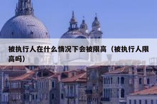 被执行人在什么情况下会被限高（被执行人限高吗） 第1张