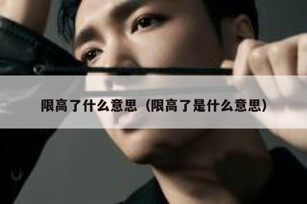 限高了什么意思（限高了是什么意思） 第1张